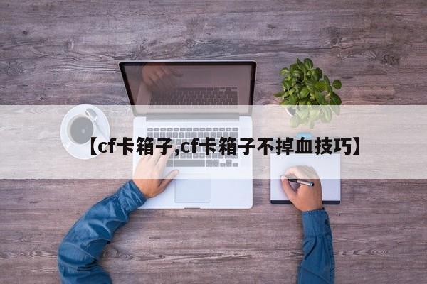 【cf卡箱子,cf卡箱子不掉血技巧】