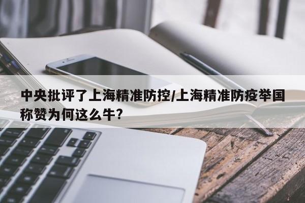 中央批评了上海精准防控/上海精准防疫举国称赞为何这么牛?
