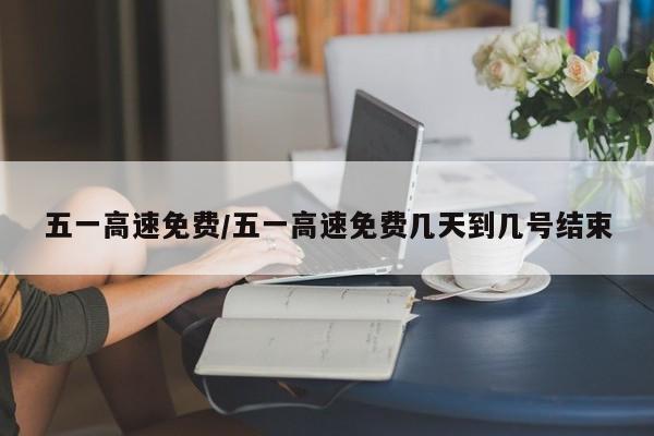 五一高速免费/五一高速免费几天到几号结束