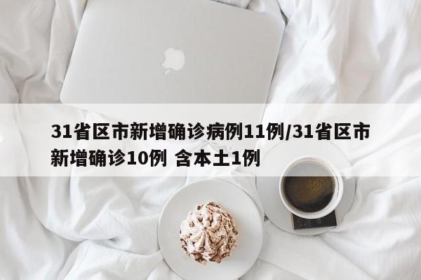 31省区市新增确诊病例11例/31省区市新增确诊10例 含本土1例