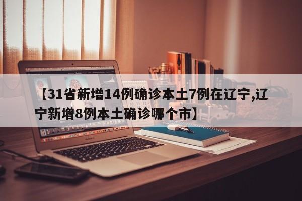 【31省新增14例确诊本土7例在辽宁,辽宁新增8例本土确诊哪个市】