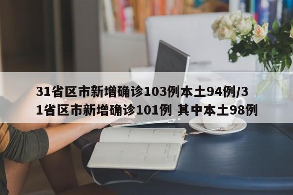 31省区市新增确诊103例本土94例/31省区市新增确诊101例 其中本土98例