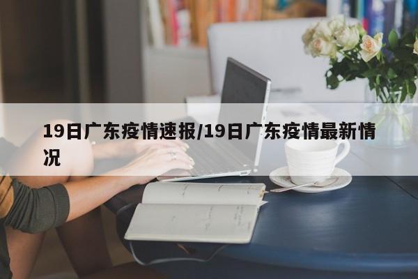 19日广东疫情速报/19日广东疫情最新情况
