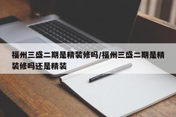 福州三盛二期是精装修吗/福州三盛二期是精装修吗还是精装