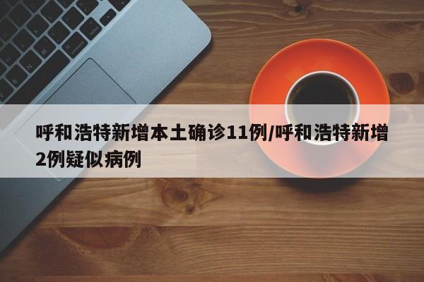 呼和浩特新增本土确诊11例/呼和浩特新增2例疑似病例