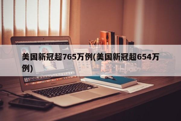 美国新冠超765万例(美国新冠超654万例)