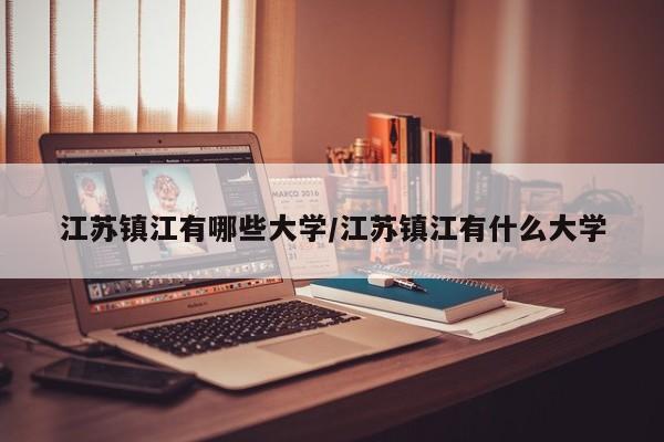 江苏镇江有哪些大学/江苏镇江有什么大学