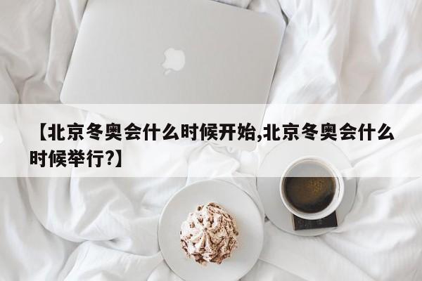 【北京冬奥会什么时候开始,北京冬奥会什么时候举行?】