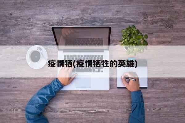 疫情牺(疫情牺牲的英雄)