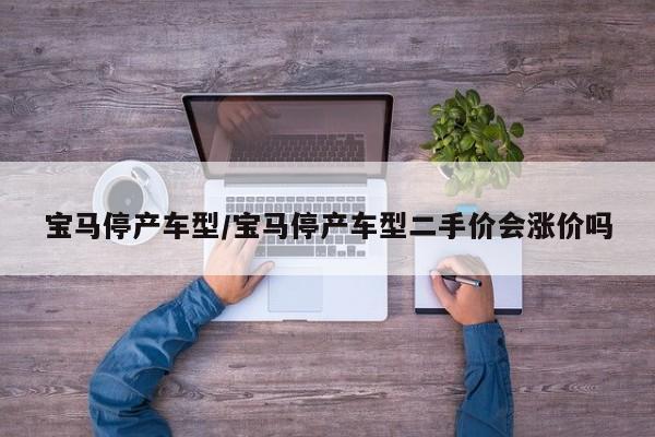 宝马停产车型/宝马停产车型二手价会涨价吗