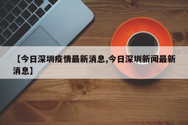 【今日深圳疫情最新消息,今日深圳新闻最新消息】