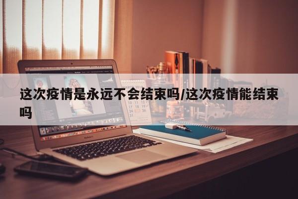 这次疫情是永远不会结束吗/这次疫情能结束吗