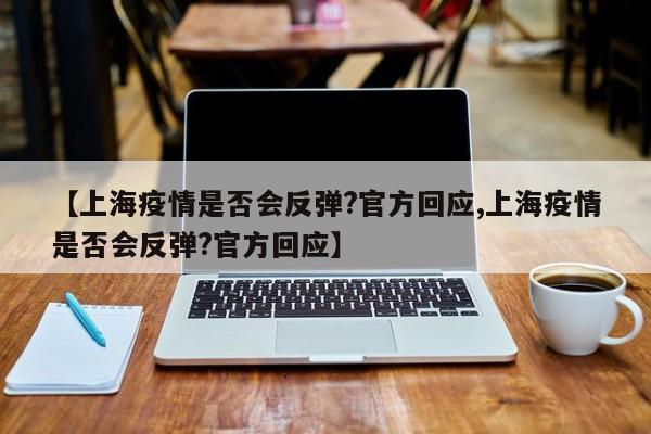 【上海疫情是否会反弹?官方回应,上海疫情是否会反弹?官方回应】