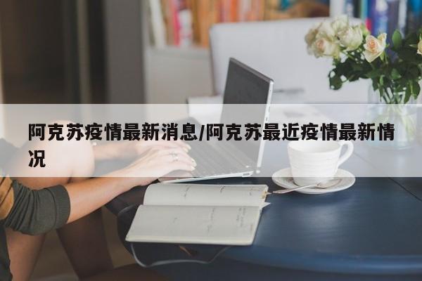 阿克苏疫情最新消息/阿克苏最近疫情最新情况