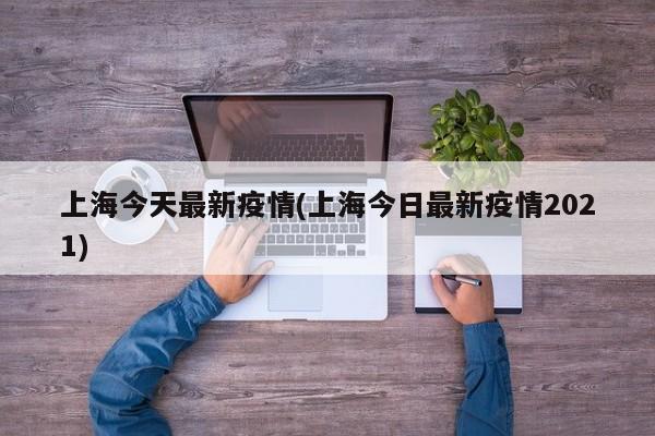 上海今天最新疫情(上海今日最新疫情2021)