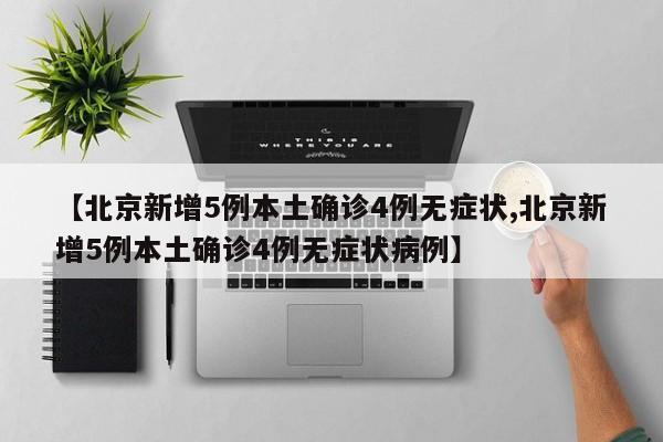 【北京新增5例本土确诊4例无症状,北京新增5例本土确诊4例无症状病例】