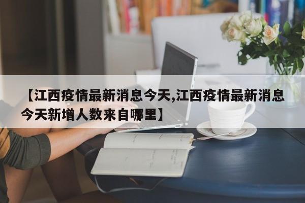 【江西疫情最新消息今天,江西疫情最新消息今天新增人数来自哪里】