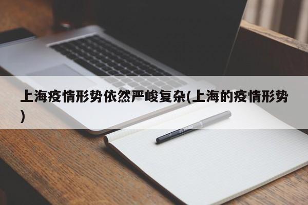 上海疫情形势依然严峻复杂(上海的疫情形势)