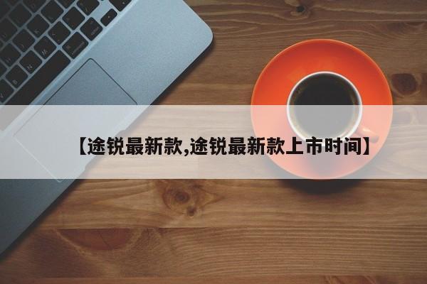 【途锐最新款,途锐最新款上市时间】