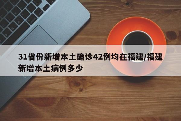 31省份新增本土确诊42例均在福建/福建新增本土病例多少