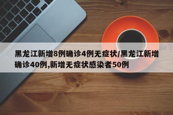 黑龙江新增8例确诊4例无症状/黑龙江新增确诊40例,新增无症状感染者50例