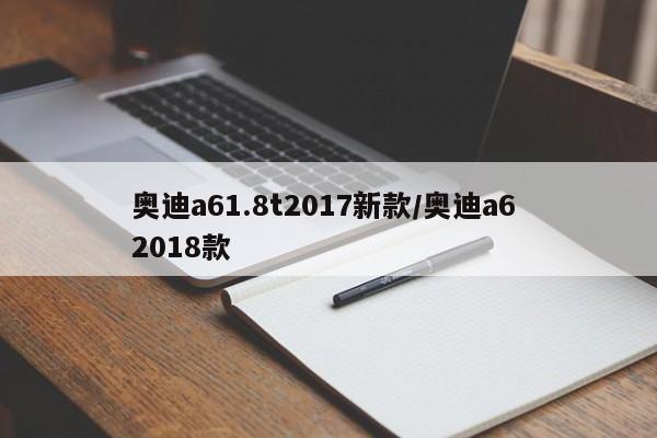 奥迪a61.8t2017新款/奥迪a6 2018款
