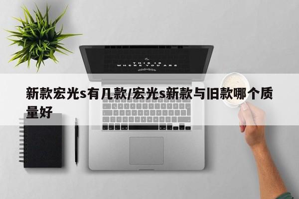 新款宏光s有几款/宏光s新款与旧款哪个质量好