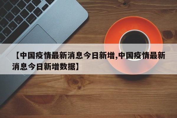 【中国疫情最新消息今日新增,中国疫情最新消息今日新增数据】