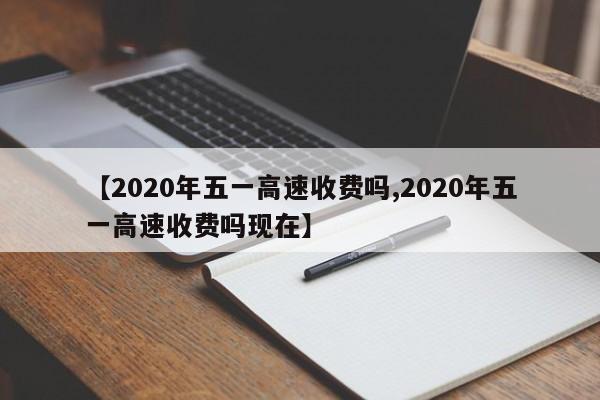 【2020年五一高速收费吗,2020年五一高速收费吗现在】
