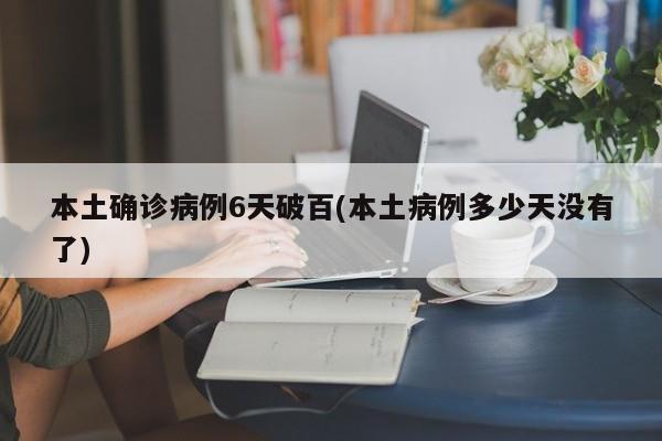 本土确诊病例6天破百(本土病例多少天没有了)