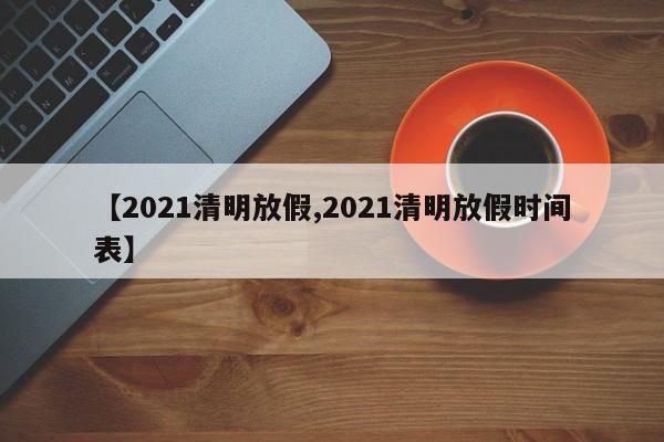 【2021清明放假,2021清明放假时间表】