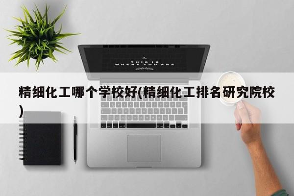 精细化工哪个学校好(精细化工排名研究院校)