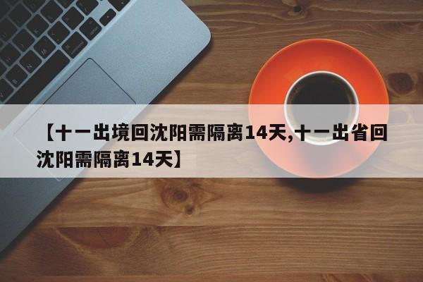 【十一出境回沈阳需隔离14天,十一出省回沈阳需隔离14天】