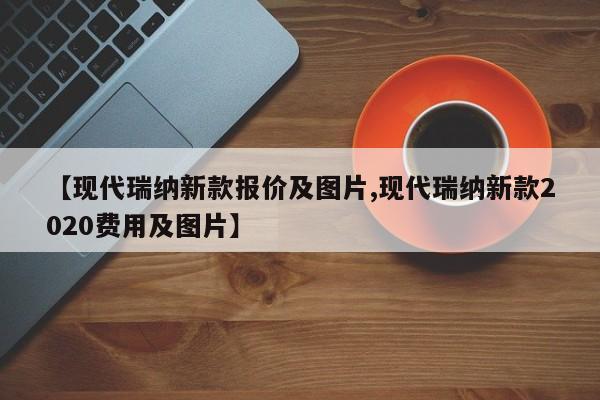 【现代瑞纳新款报价及图片,现代瑞纳新款2020费用及图片】