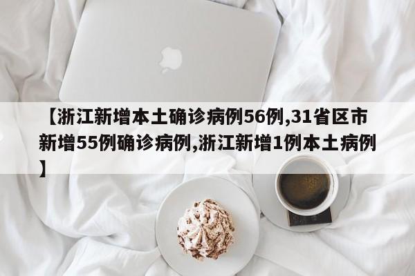 【浙江新增本土确诊病例56例,31省区市新增55例确诊病例,浙江新增1例本土病例】