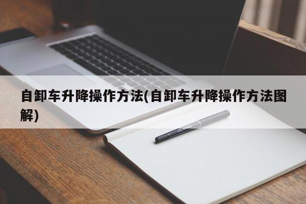 自卸车升降操作方法(自卸车升降操作方法图解)