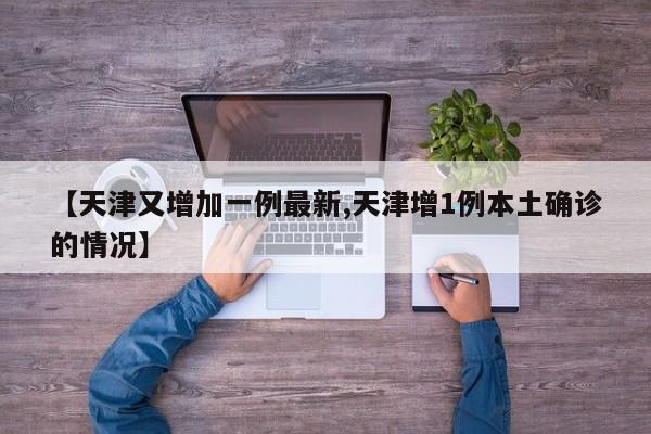 【天津又增加一例最新,天津增1例本土确诊的情况】