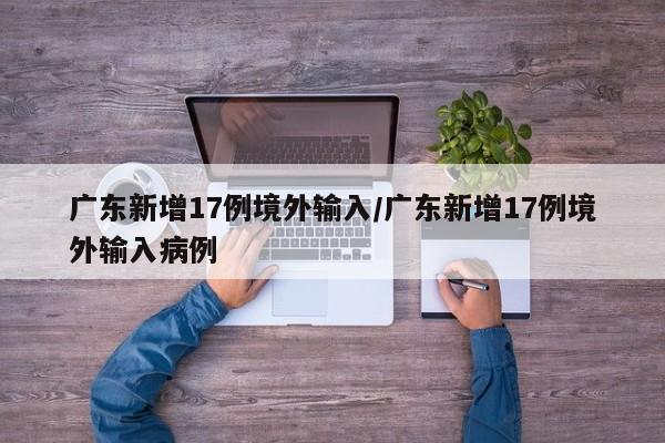 广东新增17例境外输入/广东新增17例境外输入病例