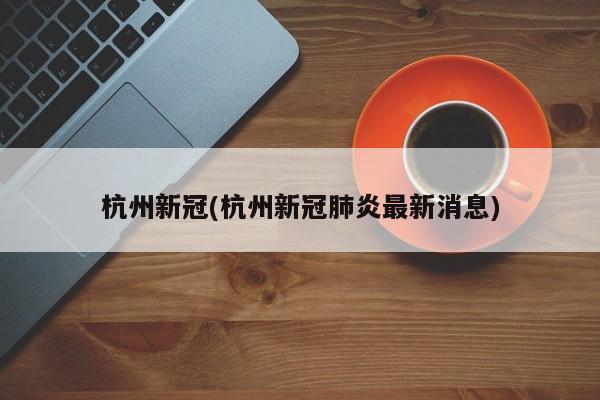 杭州新冠(杭州新冠肺炎最新消息)