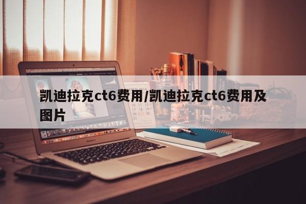 凯迪拉克ct6费用/凯迪拉克ct6费用及图片