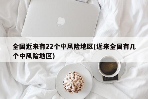 全国近来有22个中风险地区(近来全国有几个中风险地区)