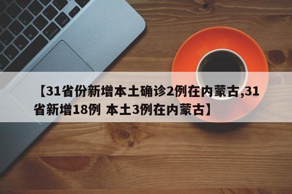【31省份新增本土确诊2例在内蒙古,31省新增18例 本土3例在内蒙古】
