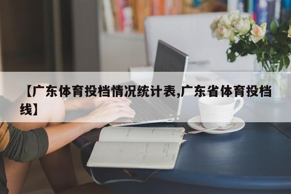 【广东体育投档情况统计表,广东省体育投档线】