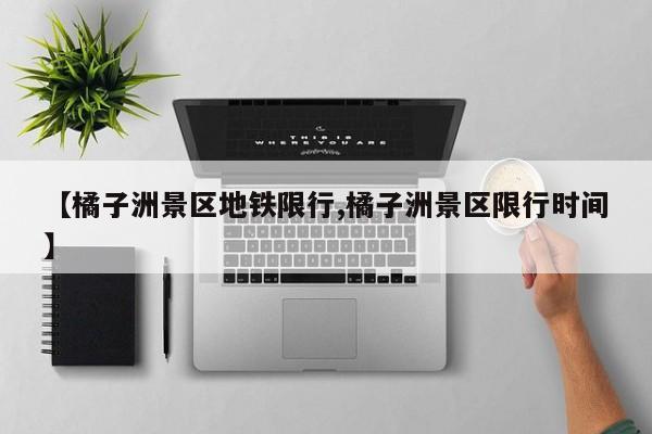 【橘子洲景区地铁限行,橘子洲景区限行时间】