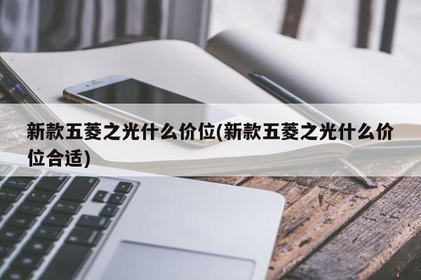 新款五菱之光什么价位(新款五菱之光什么价位合适)