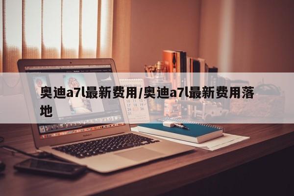 奥迪a7l最新费用/奥迪a7l最新费用落地