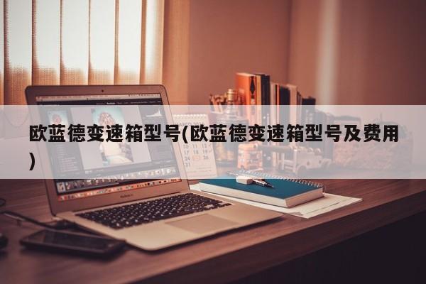 欧蓝德变速箱型号(欧蓝德变速箱型号及费用)