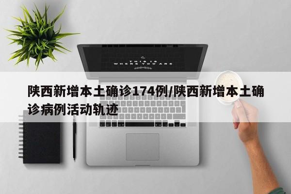 陕西新增本土确诊174例/陕西新增本土确诊病例活动轨迹