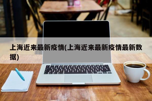 上海近来最新疫情(上海近来最新疫情最新数据)