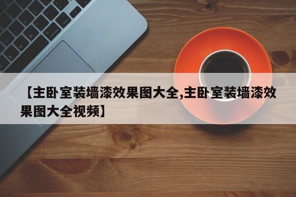 【主卧室装墙漆效果图大全,主卧室装墙漆效果图大全视频】